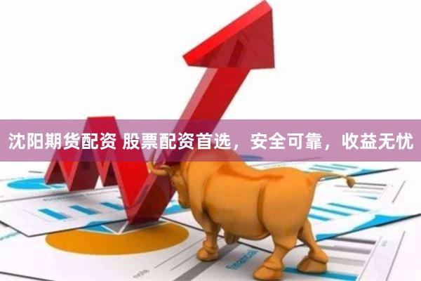 沈阳期货配资 股票配资首选，安全可靠，收益无忧