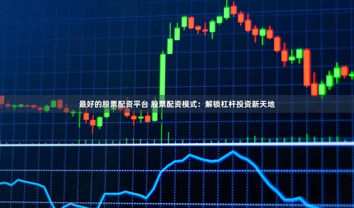 最好的股票配资平台 股票配资模式：解锁杠杆投资新天地