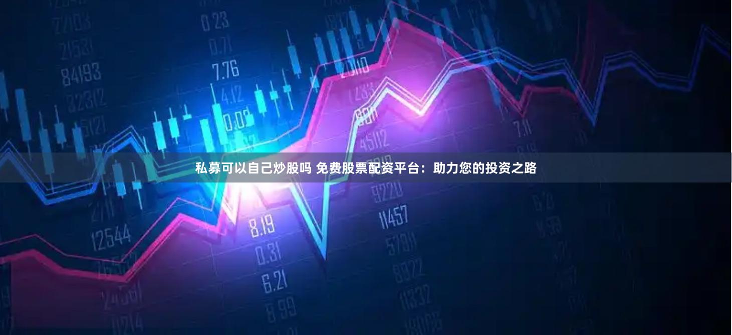 私募可以自己炒股吗 免费股票配资平台：助力您的投资之路