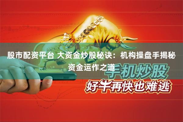 股市配资平台 大资金炒股秘诀：机构操盘手揭秘资金运作之道