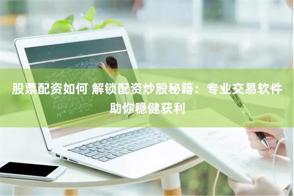 股票配资如何 解锁配资炒股秘籍：专业交易软件助你稳健获利