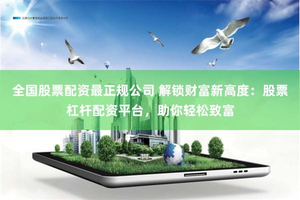 全国股票配资最正规公司 解锁财富新高度：股票杠杆配资平台，助你轻松致富