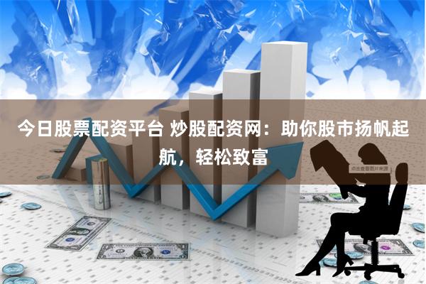 今日股票配资平台 炒股配资网：助你股市扬帆起航，轻松致富