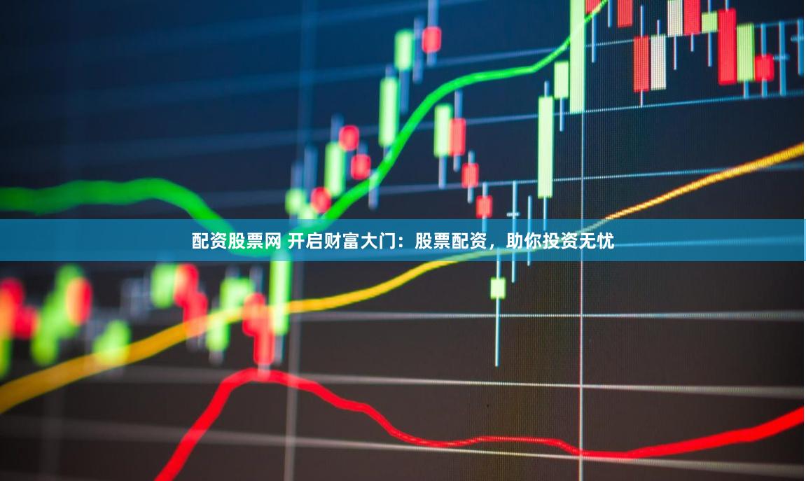 配资股票网 开启财富大门：股票配资，助你投资无忧