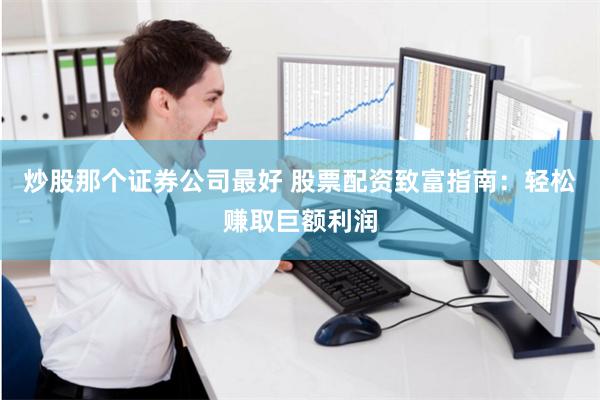 炒股那个证券公司最好 股票配资致富指南：轻松赚取巨额利润