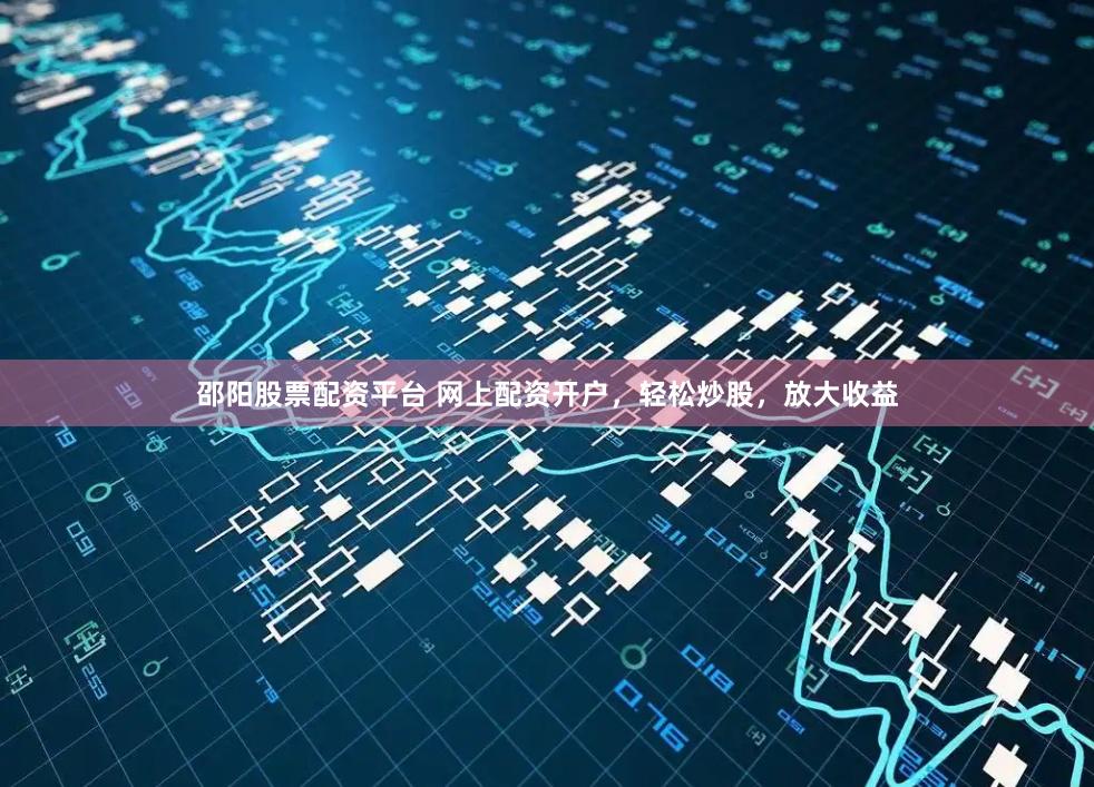 邵阳股票配资平台 网上配资开户，轻松炒股，放大收益