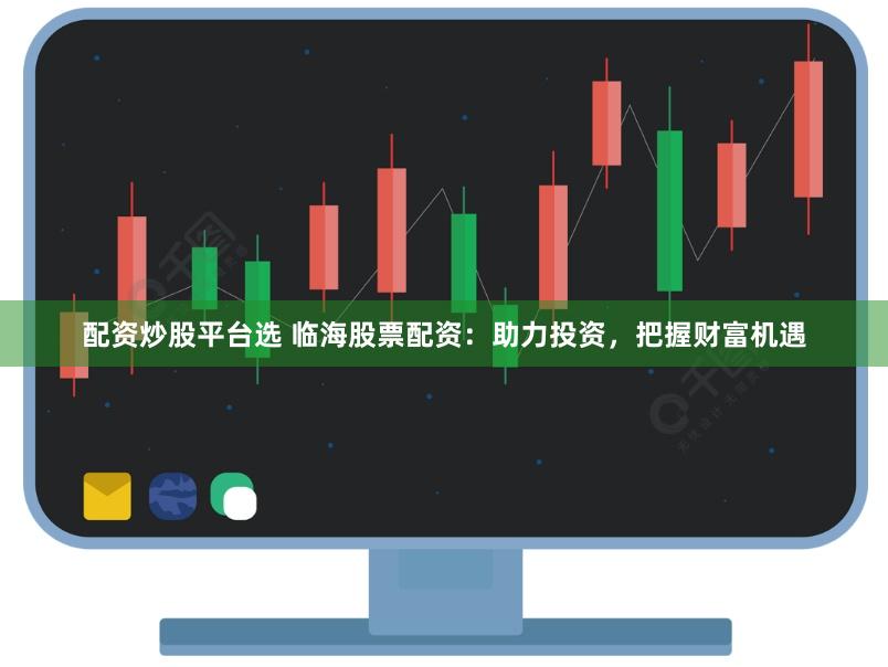 配资炒股平台选 临海股票配资：助力投资，把握财富机遇