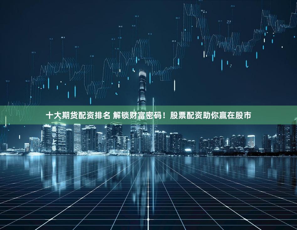 十大期货配资排名 解锁财富密码！股票配资助你赢在股市