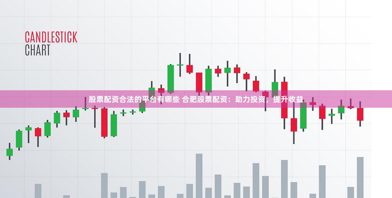 股票配资合法的平台有哪些 合肥股票配资：助力投资，提升收益
