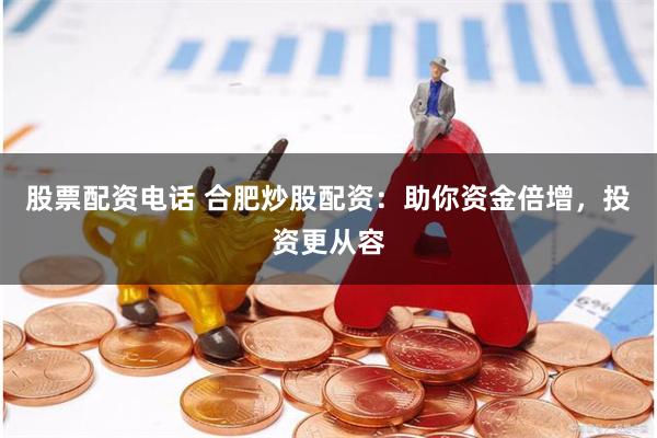 股票配资电话 合肥炒股配资：助你资金倍增，投资更从容