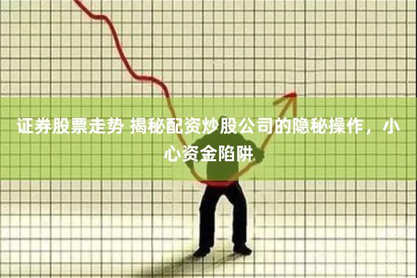 证券股票走势 揭秘配资炒股公司的隐秘操作，小心资金陷阱