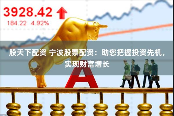 股天下配资 宁波股票配资：助您把握投资先机，实现财富增长