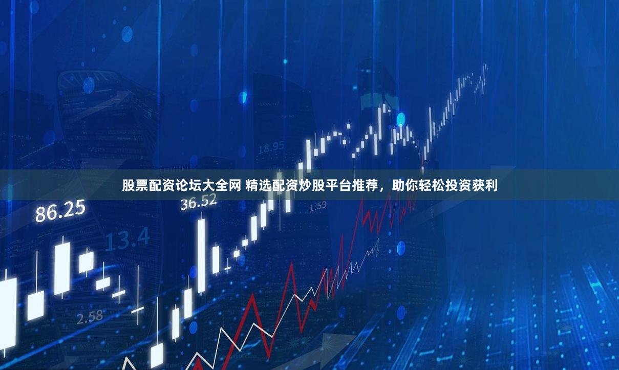 股票配资论坛大全网 精选配资炒股平台推荐，助你轻松投资获利
