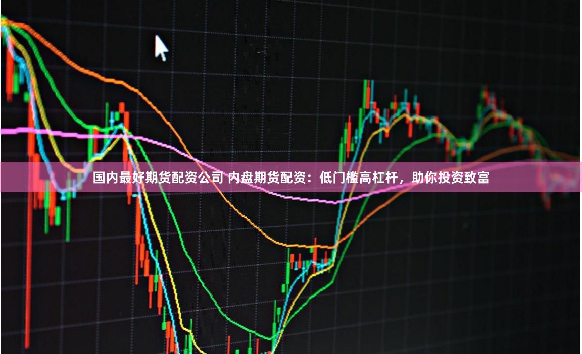 国内最好期货配资公司 内盘期货配资：低门槛高杠杆，助你投资致富