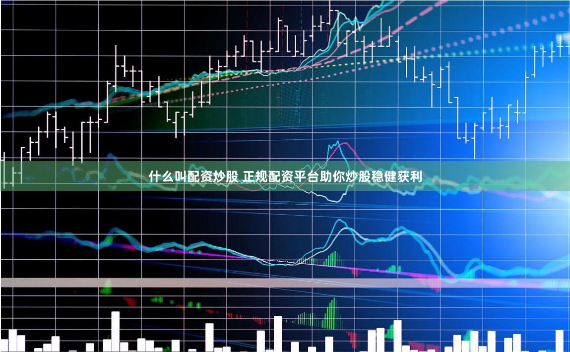 什么叫配资炒股 正规配资平台助你炒股稳健获利