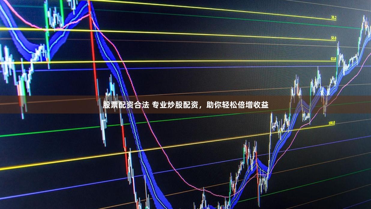 股票配资合法 专业炒股配资，助你轻松倍增收益