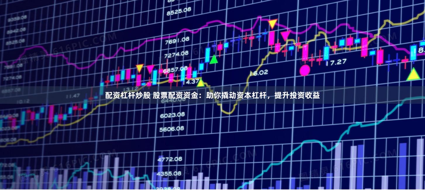 配资杠杆炒股 股票配资资金：助你撬动资本杠杆，提升投资收益