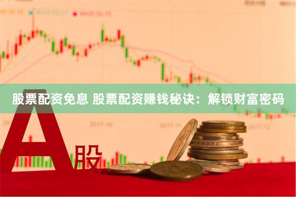 股票配资免息 股票配资赚钱秘诀：解锁财富密码