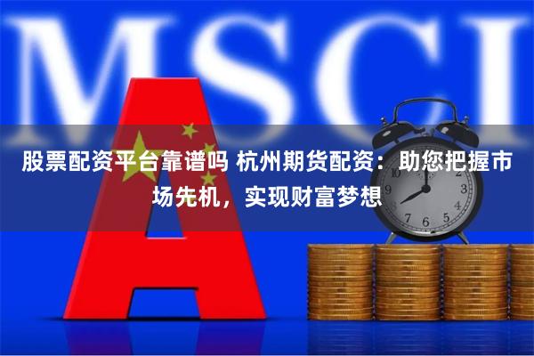 股票配资平台靠谱吗 杭州期货配资：助您把握市场先机，实现财富梦想