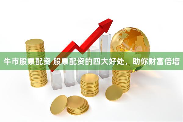 牛市股票配资 股票配资的四大好处，助你财富倍增