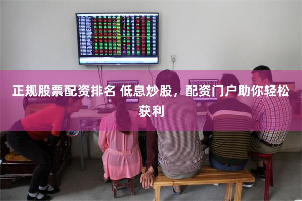 正规股票配资排名 低息炒股，配资门户助你轻松获利