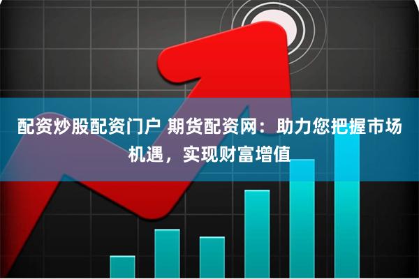 配资炒股配资门户 期货配资网：助力您把握市场机遇，实现财富增值