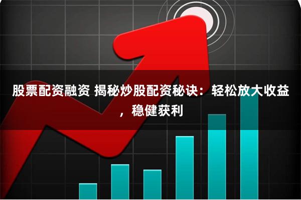 股票配资融资 揭秘炒股配资秘诀：轻松放大收益，稳健获利