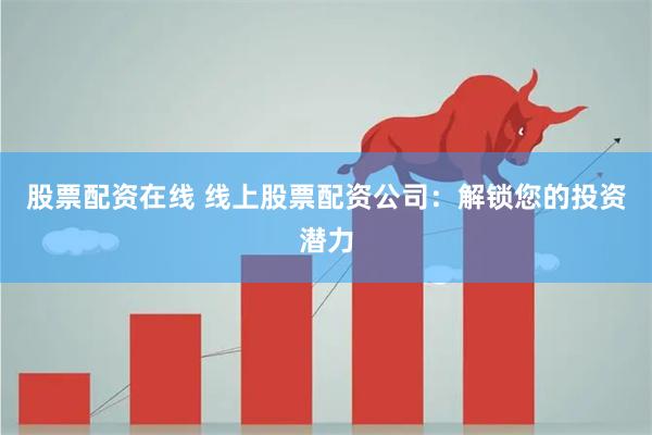 股票配资在线 线上股票配资公司：解锁您的投资潜力