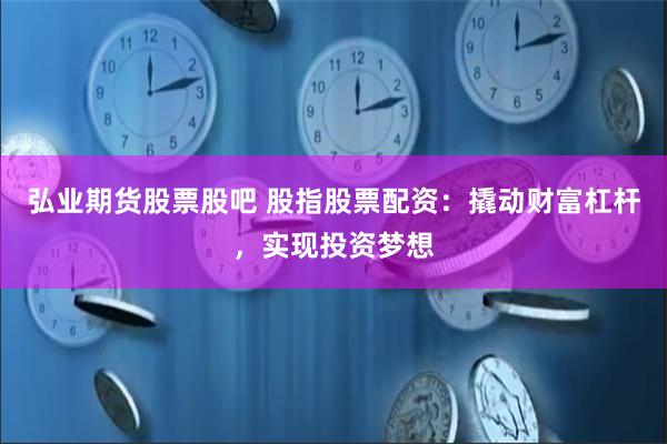 弘业期货股票股吧 股指股票配资：撬动财富杠杆，实现投资梦想