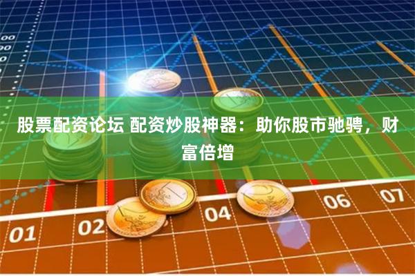 股票配资论坛 配资炒股神器：助你股市驰骋，财富倍增