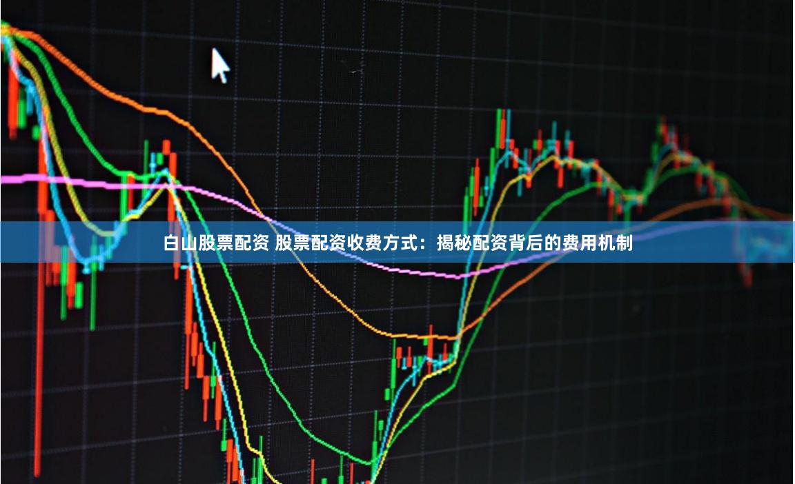 白山股票配资 股票配资收费方式：揭秘配资背后的费用机制