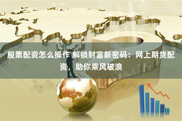 股票配资怎么操作 解锁财富新密码：网上期货配资，助你乘风破浪