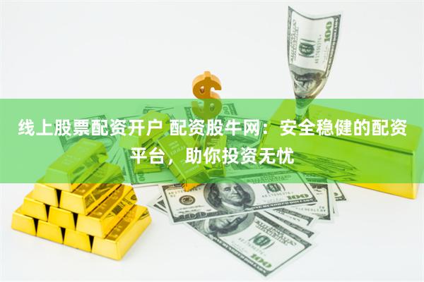 线上股票配资开户 配资股牛网：安全稳健的配资平台，助你投资无忧