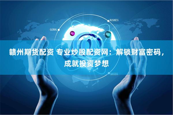 赣州期货配资 专业炒股配资网：解锁财富密码，成就投资梦想
