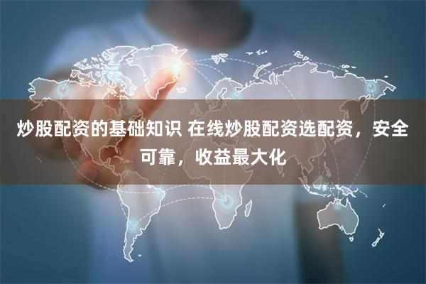炒股配资的基础知识 在线炒股配资选配资，安全可靠，收益最大化