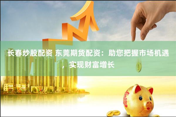 长春炒股配资 东莞期货配资：助您把握市场机遇，实现财富增长