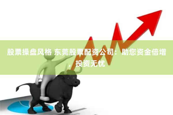 股票操盘风格 东莞股票配资公司：助您资金倍增，投资无忧