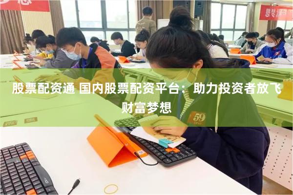 股票配资通 国内股票配资平台：助力投资者放飞财富梦想