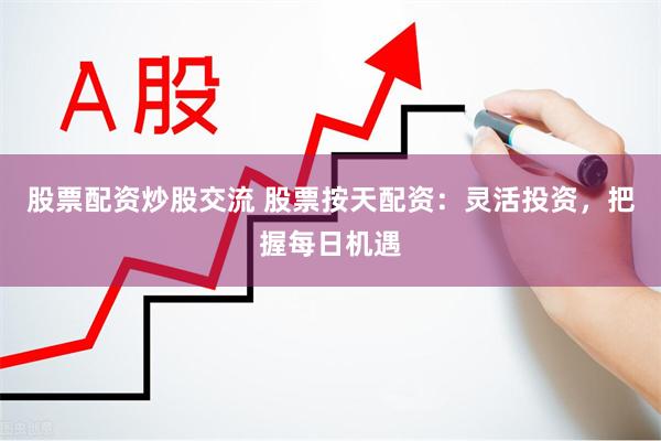 股票配资炒股交流 股票按天配资：灵活投资，把握每日机遇