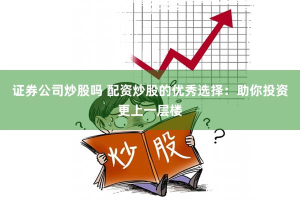 证券公司炒股吗 配资炒股的优秀选择:助你投资更上一层楼