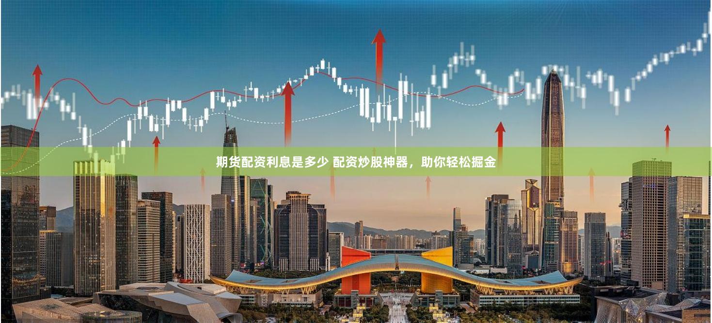 期货配资利息是多少 配资炒股神器，助你轻松掘金