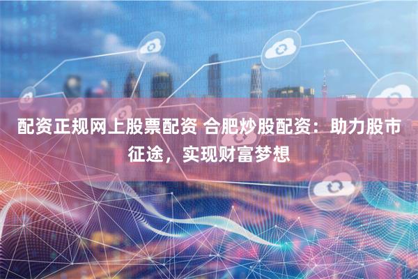 配资正规网上股票配资 合肥炒股配资：助力股市征途，实现财富梦想