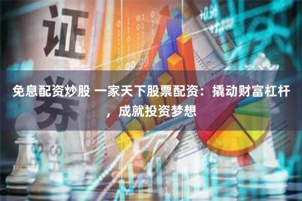 免息配资炒股 一家天下股票配资：撬动财富杠杆，成就投资梦想