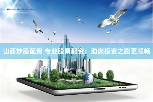 山西炒股配资 专业股票配资：助您投资之路更顺畅