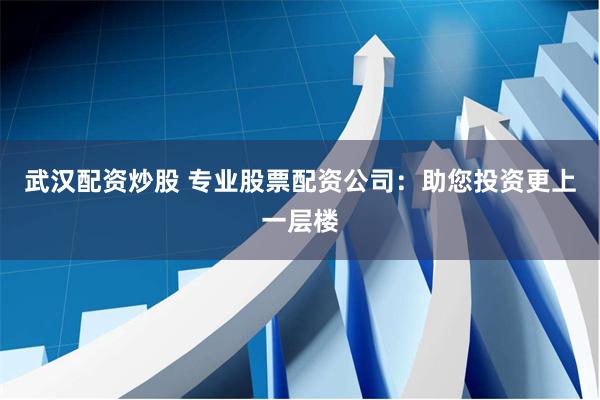 武汉配资炒股 专业股票配资公司：助您投资更上一层楼