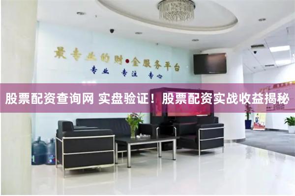 股票配资查询网 实盘验证！股票配资实战收益揭秘