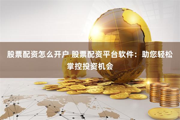 股票配资怎么开户 股票配资平台软件:助您轻松掌控投资机会