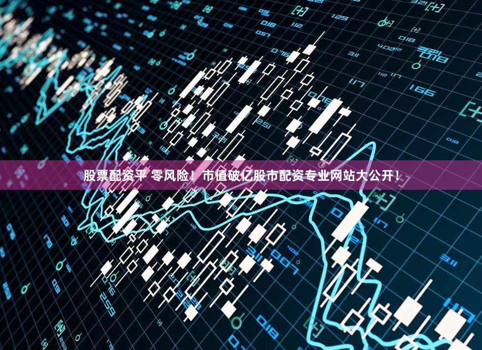 股票配资平 零风险！市值破亿股市配资专业网站大公开！