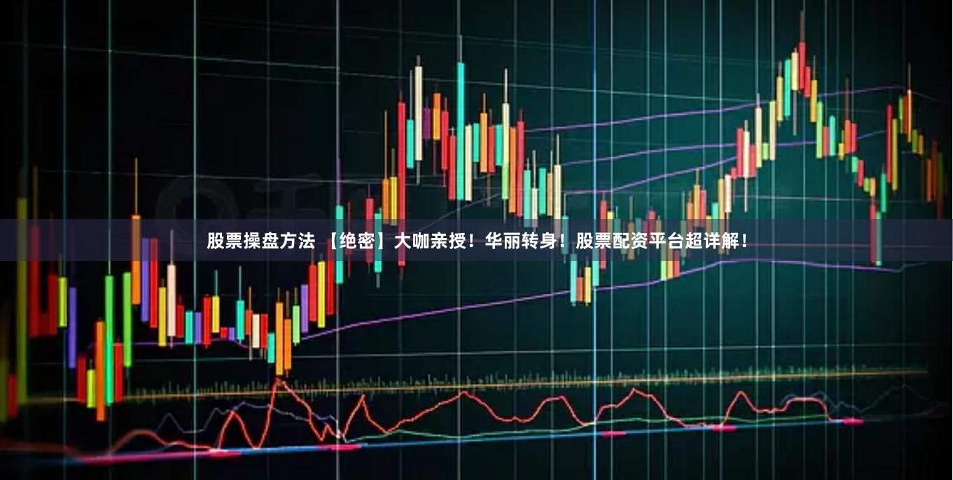 股票操盘方法 【绝密】大咖亲授！华丽转身！股票配资平台超详解！
