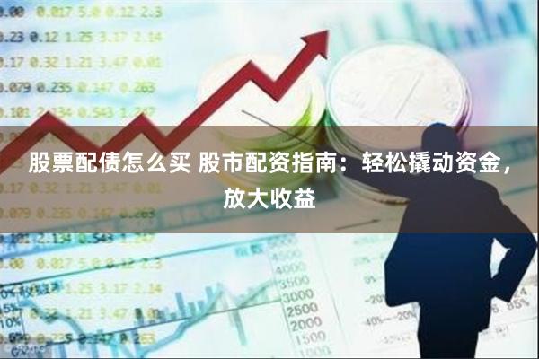 股票配债怎么买 股市配资指南：轻松撬动资金，放大收益